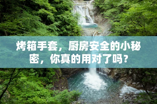烤箱手套，厨房安全的小秘密，你真的用对了吗？