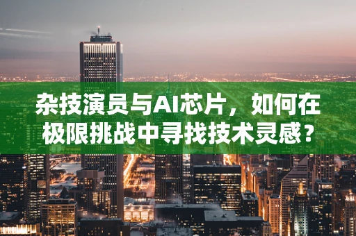 杂技演员与AI芯片，如何在极限挑战中寻找技术灵感？