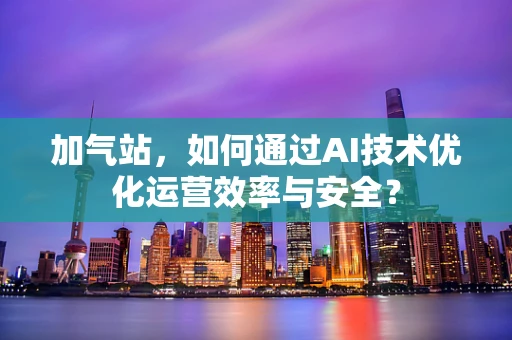 加气站，如何通过AI技术优化运营效率与安全？