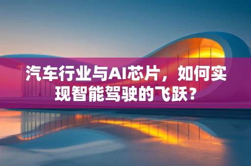 汽车行业与AI芯片，如何实现智能驾驶的飞跃？