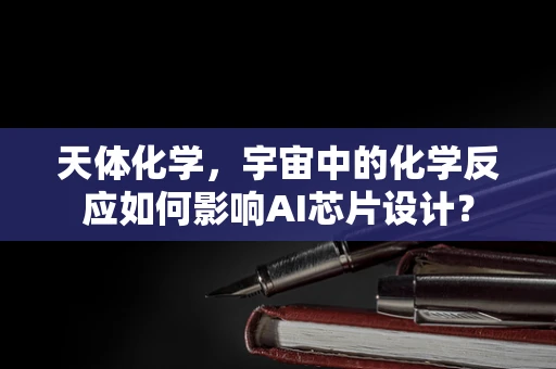 天体化学，宇宙中的化学反应如何影响AI芯片设计？