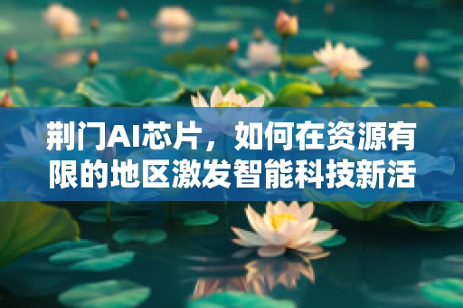荆门AI芯片，如何在资源有限的地区激发智能科技新活力？