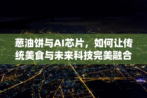 葱油饼与AI芯片，如何让传统美食与未来科技完美融合？