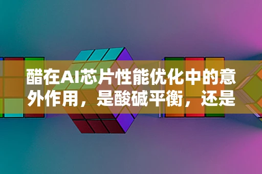 醋在AI芯片性能优化中的意外作用，是酸碱平衡，还是性能提升的秘密武器？