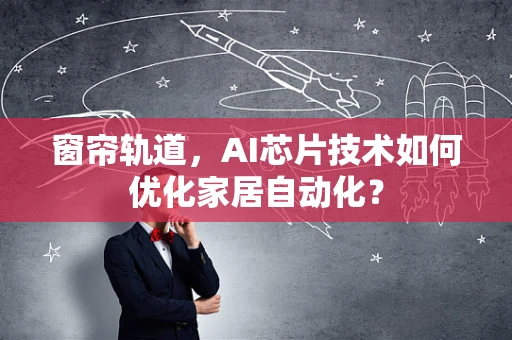 窗帘轨道，AI芯片技术如何优化家居自动化？