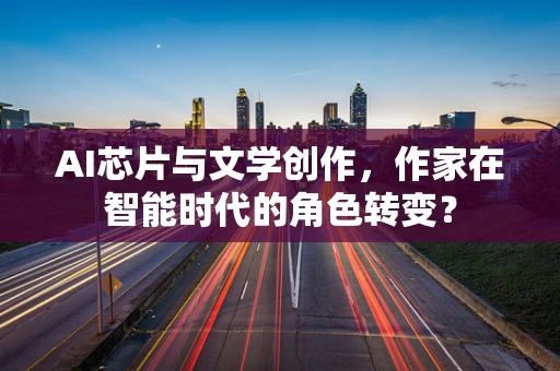 AI芯片与文学创作，作家在智能时代的角色转变？