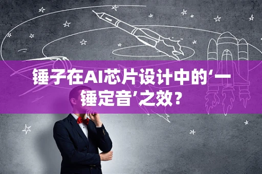 锤子在AI芯片设计中的‘一锤定音’之效？