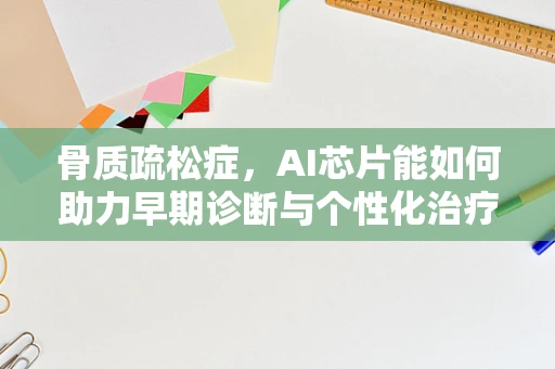骨质疏松症，AI芯片能如何助力早期诊断与个性化治疗？