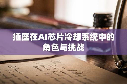 插座在AI芯片冷却系统中的角色与挑战