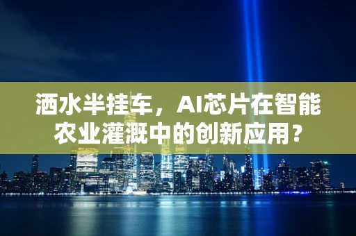 洒水半挂车，AI芯片在智能农业灌溉中的创新应用？