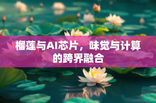 榴莲与AI芯片，味觉与计算的跨界融合