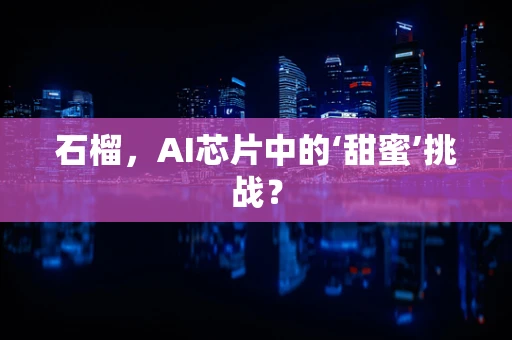 石榴，AI芯片中的‘甜蜜’挑战？