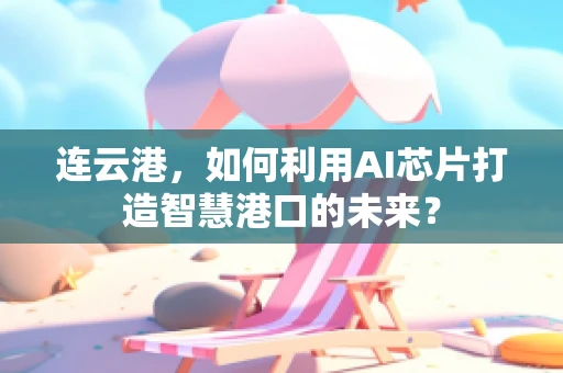 连云港，如何利用AI芯片打造智慧港口的未来？