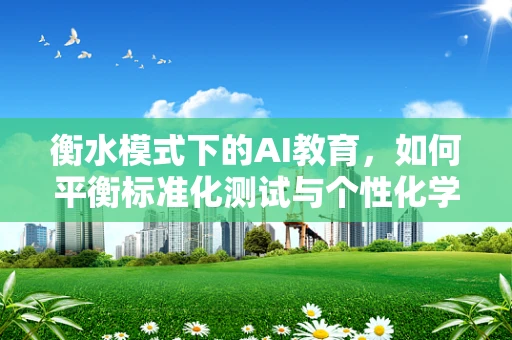 衡水模式下的AI教育，如何平衡标准化测试与个性化学习？