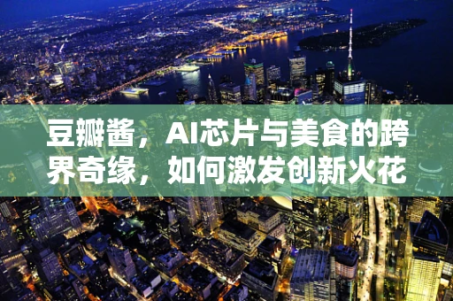 豆瓣酱，AI芯片与美食的跨界奇缘，如何激发创新火花？