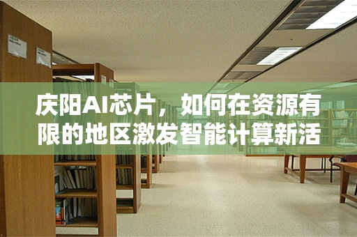 庆阳AI芯片，如何在资源有限的地区激发智能计算新活力？