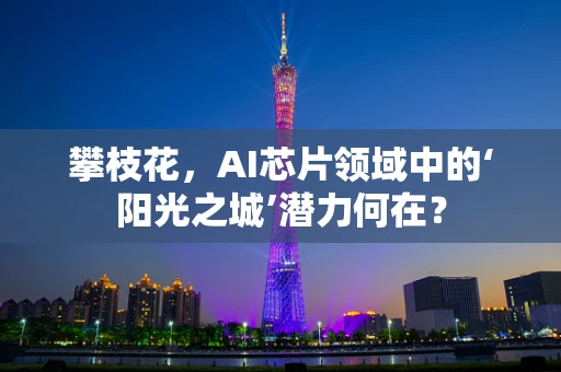 攀枝花，AI芯片领域中的‘阳光之城’潜力何在？