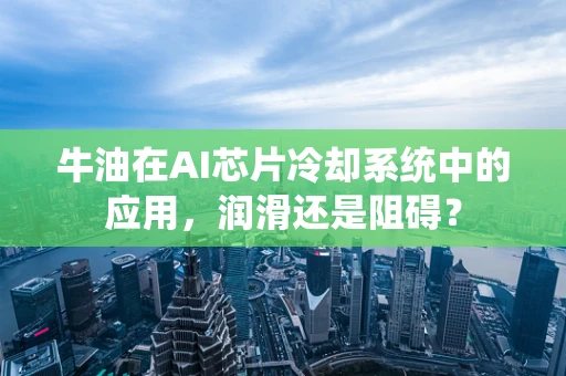 牛油在AI芯片冷却系统中的应用，润滑还是阻碍？
