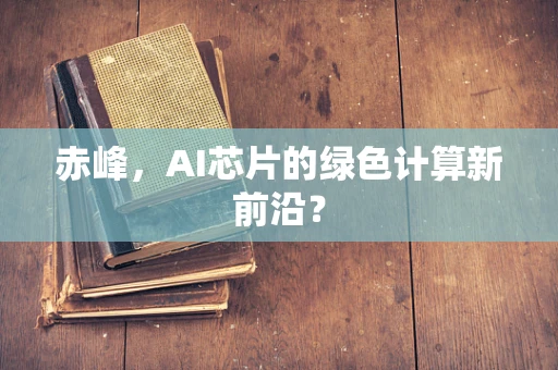 赤峰，AI芯片的绿色计算新前沿？