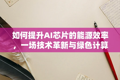 如何提升AI芯片的能源效率，一场技术革新与绿色计算的对话