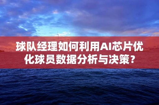 球队经理如何利用AI芯片优化球员数据分析与决策？