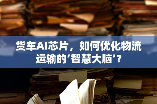 货车AI芯片，如何优化物流运输的‘智慧大脑’？