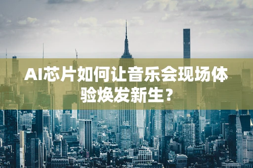 AI芯片如何让音乐会现场体验焕发新生？