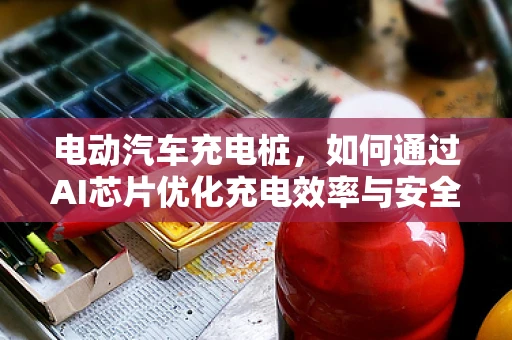 电动汽车充电桩，如何通过AI芯片优化充电效率与安全性？