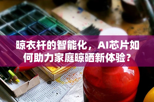 晾衣杆的智能化，AI芯片如何助力家庭晾晒新体验？