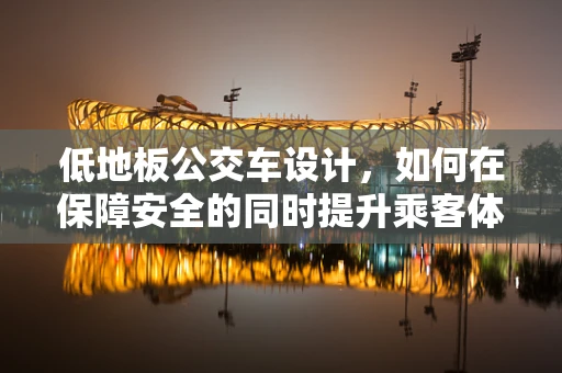 低地板公交车设计，如何在保障安全的同时提升乘客体验？