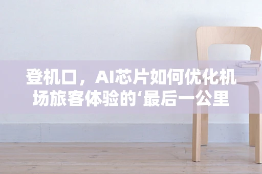 登机口，AI芯片如何优化机场旅客体验的‘最后一公里’？
