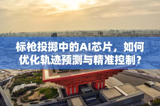 标枪投掷中的AI芯片，如何优化轨迹预测与精准控制？