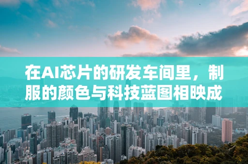 在AI芯片的研发车间里，制服的颜色与科技蓝图相映成辉——这背后隐藏着怎样的故事？