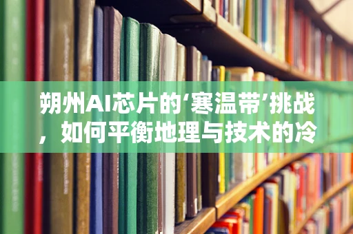 朔州AI芯片的‘寒温带’挑战，如何平衡地理与技术的冷热？