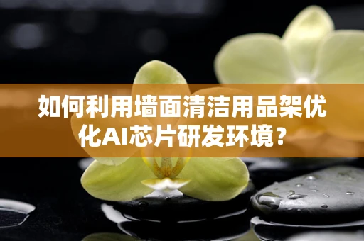 如何利用墙面清洁用品架优化AI芯片研发环境？