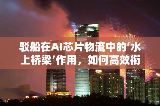 驳船在AI芯片物流中的‘水上桥梁’作用，如何高效衔接？