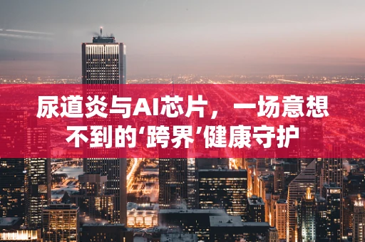 尿道炎与AI芯片，一场意想不到的‘跨界’健康守护