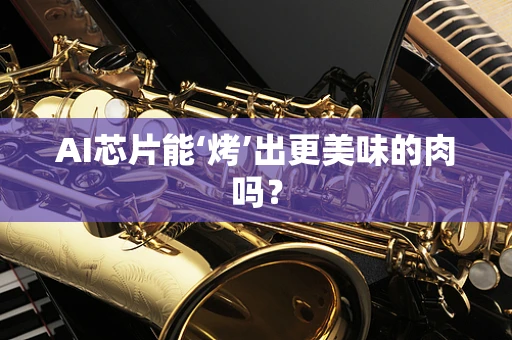 AI芯片能‘烤’出更美味的肉吗？
