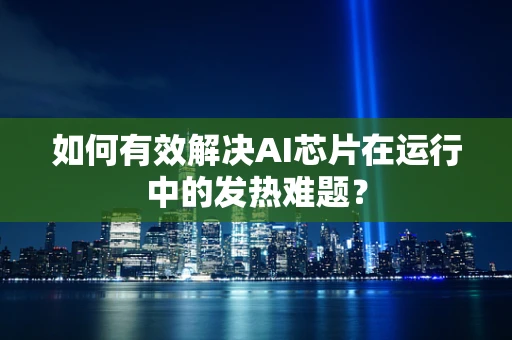如何有效解决AI芯片在运行中的发热难题？