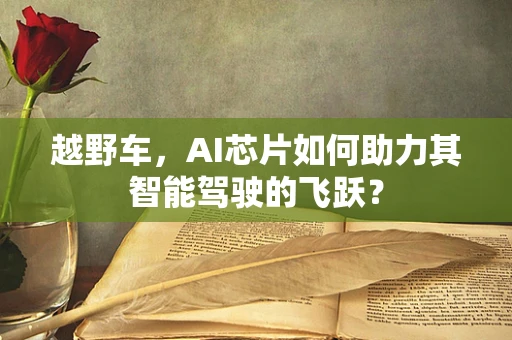 越野车，AI芯片如何助力其智能驾驶的飞跃？