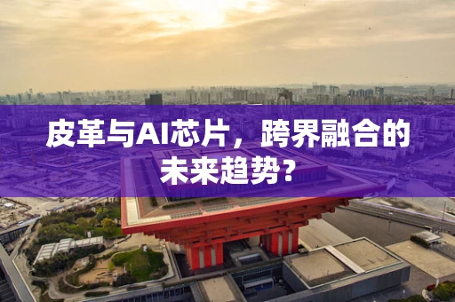 皮革与AI芯片，跨界融合的未来趋势？