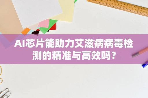 AI芯片能助力艾滋病病毒检测的精准与高效吗？