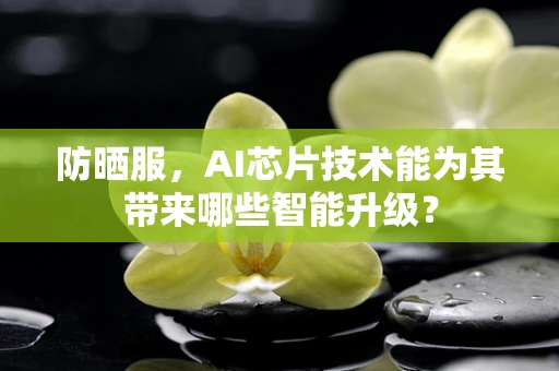 防晒服，AI芯片技术能为其带来哪些智能升级？