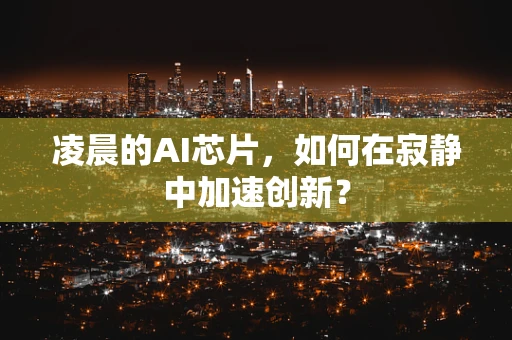 凌晨的AI芯片，如何在寂静中加速创新？