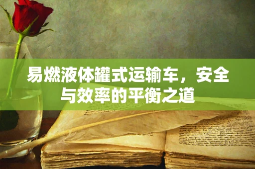 易燃液体罐式运输车，安全与效率的平衡之道