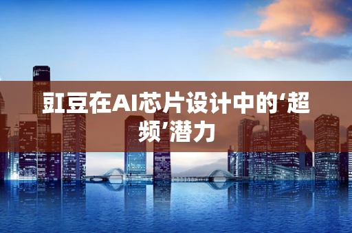 豇豆在AI芯片设计中的‘超频’潜力