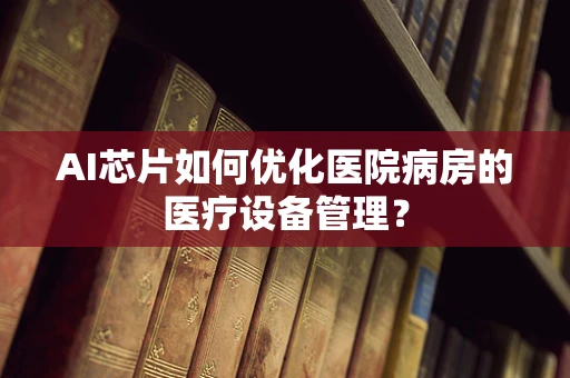 AI芯片如何优化医院病房的医疗设备管理？