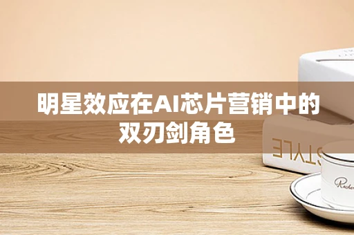 明星效应在AI芯片营销中的双刃剑角色