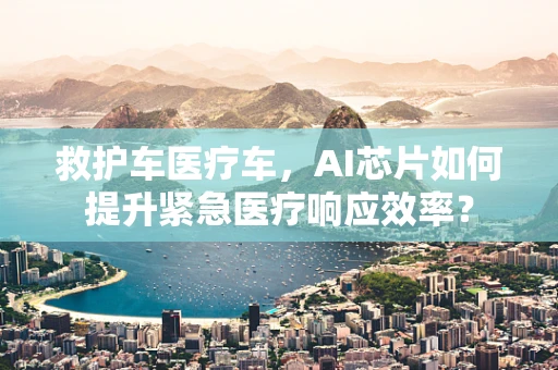 救护车医疗车，AI芯片如何提升紧急医疗响应效率？