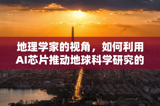 地理学家的视角，如何利用AI芯片推动地球科学研究的边界？